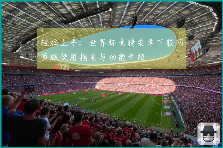 轻松上手：世界杯竞猜安卓下载网页版使用指南与功能介绍