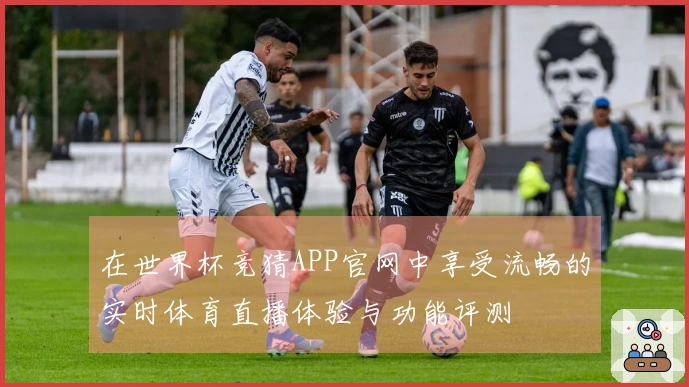 在世界杯竞猜APP官网中享受流畅的实时体育直播体验与功能评测
