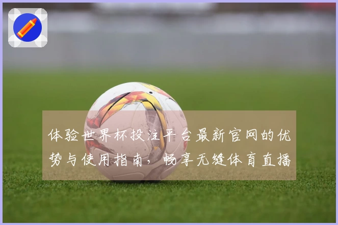 体验世界杯投注平台最新官网的优势与使用指南，畅享无缝体育直播服务