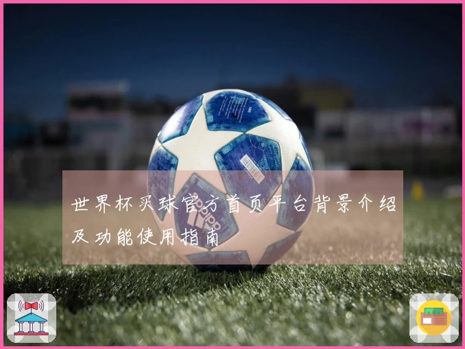 世界杯买球官方首页平台背景介绍及功能使用指南
