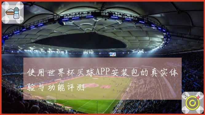 使用世界杯买球APP安装包的真实体验与功能评测
