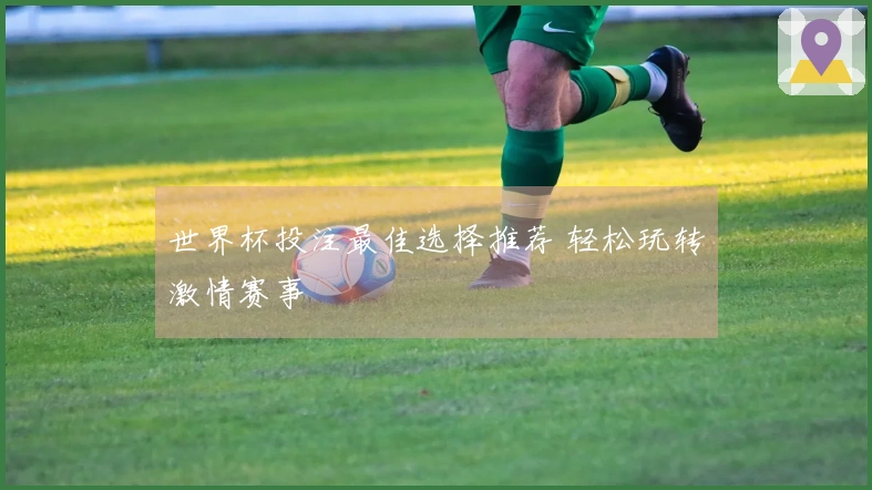 世界杯投注最佳选择推荐 轻松玩转激情赛事