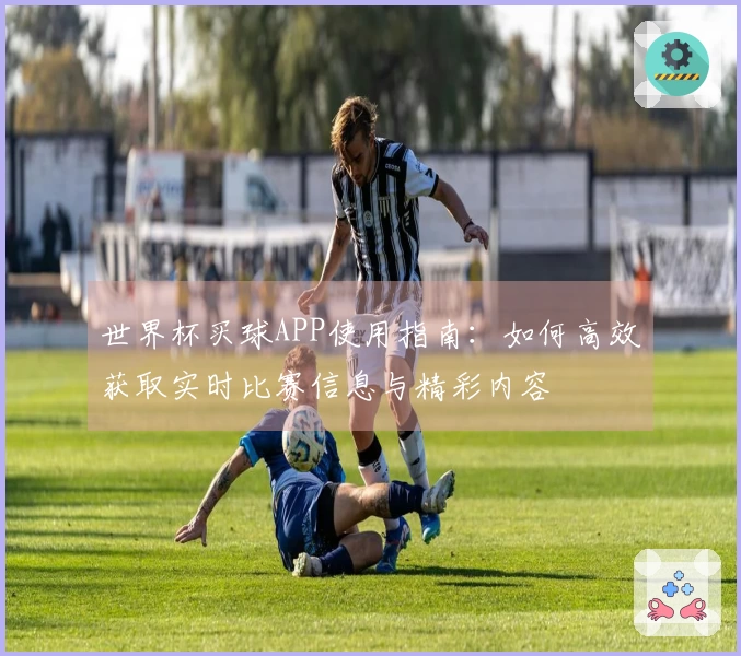 世界杯买球APP使用指南：如何高效获取实时比赛信息与精彩内容