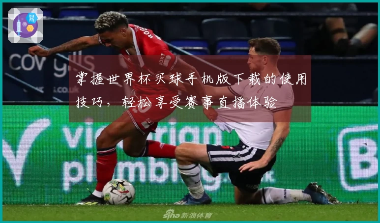 掌握世界杯买球手机版下载的使用技巧,轻松享受赛事直播体验