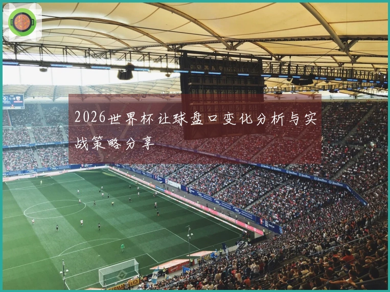 2026世界杯让球盘口变化分析与实战策略分享