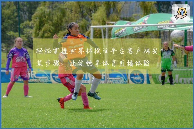 轻松掌握世界杯投注平台客户端安装步骤，让你畅享体育直播体验