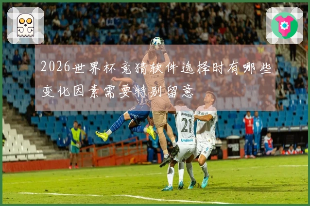 2026世界杯竞猜软件选择时有哪些变化因素需要特别留意