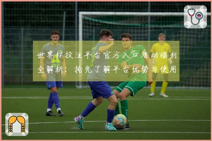 世界杯投注平台官方入口活动福利全解析：抢先了解平台优势与使用体验