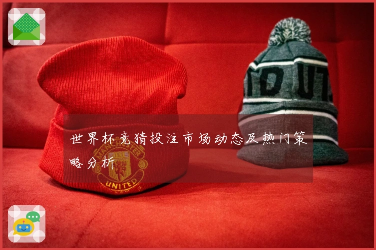 世界杯竞猜投注市场动态及热门策略分析