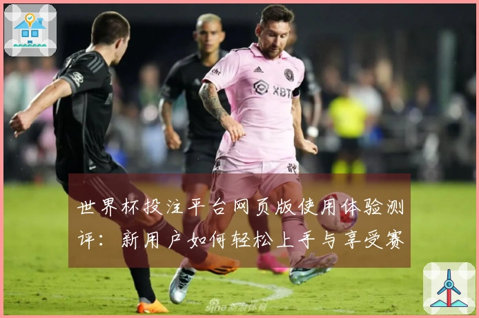 世界杯投注平台网页版使用体验测评：新用户如何轻松上手与享受赛事直播