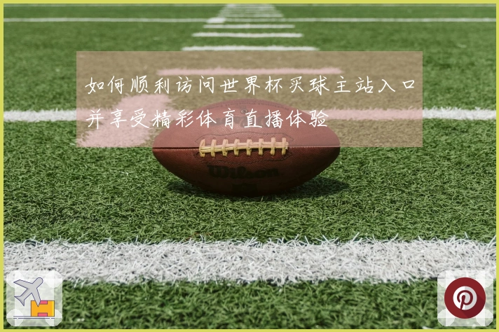 如何顺利访问世界杯买球主站入口并享受精彩体育直播体验