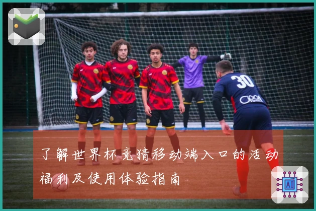 了解世界杯竞猜移动端入口的活动福利及使用体验指南