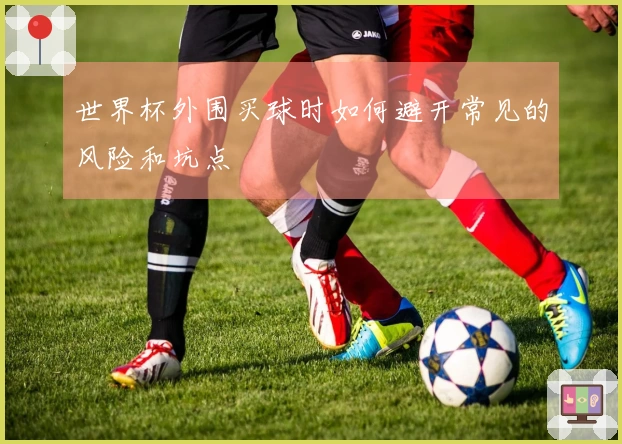 世界杯外围买球时如何避开常见的风险和坑点