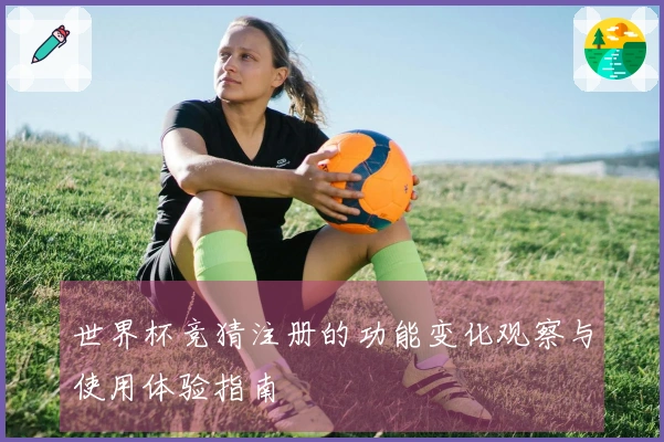 世界杯竞猜注册的功能变化观察与使用体验指南