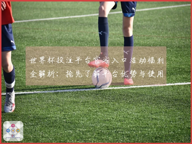 世界杯投注平台官方入口活动福利全解析：抢先了解平台优势与使用体验