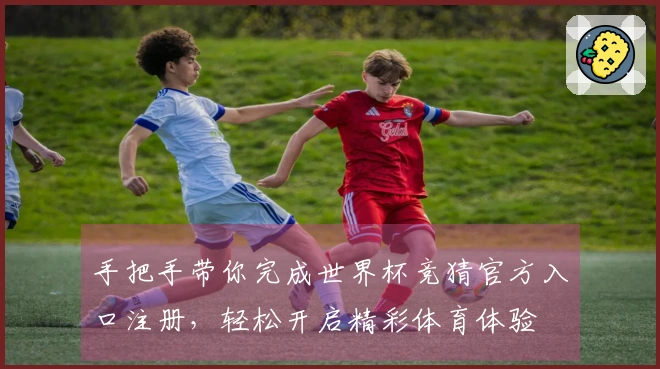手把手带你完成世界杯竞猜官方入口注册，轻松开启精彩体育体验