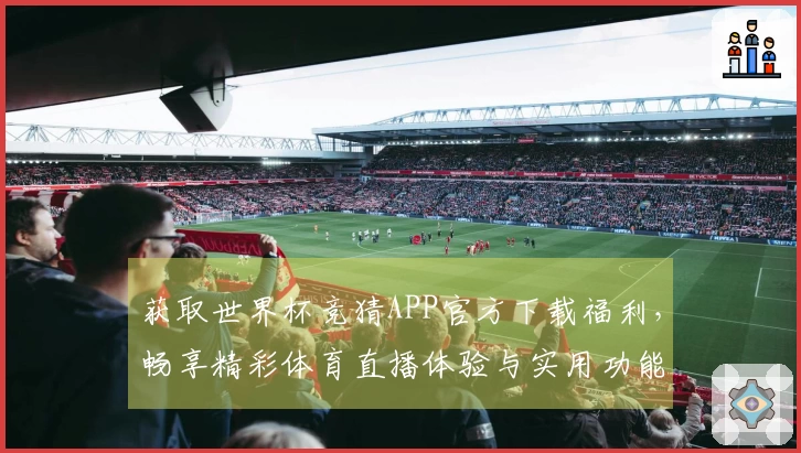 获取世界杯竞猜APP官方下载福利,畅享精彩体育直播体验与实用功能汇总