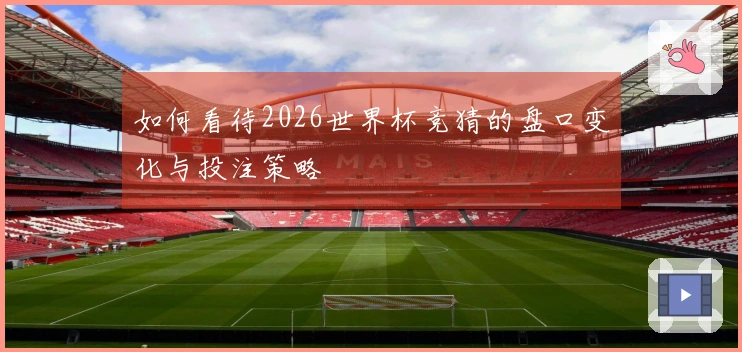 如何看待2026世界杯竞猜的盘口变化与投注策略