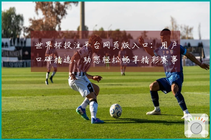 世界杯投注平台网页版入口：用户口碑精选，助您轻松畅享精彩赛事体验