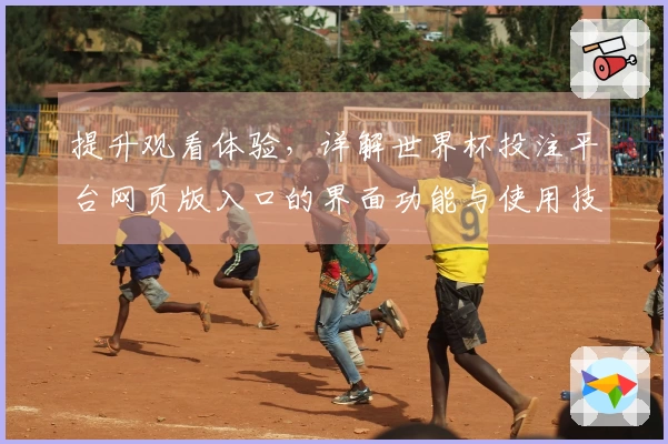 提升观看体验，详解世界杯投注平台网页版入口的界面功能与使用技巧