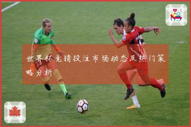 世界杯竞猜投注市场动态及热门策略分析