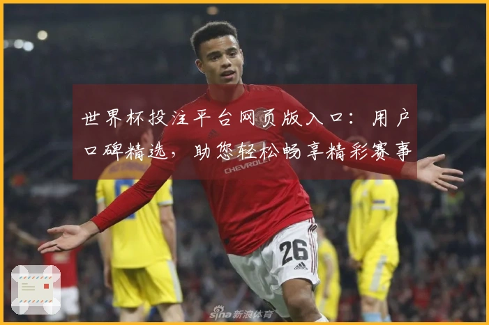 世界杯投注平台网页版入口：用户口碑精选，助您轻松畅享精彩赛事体验